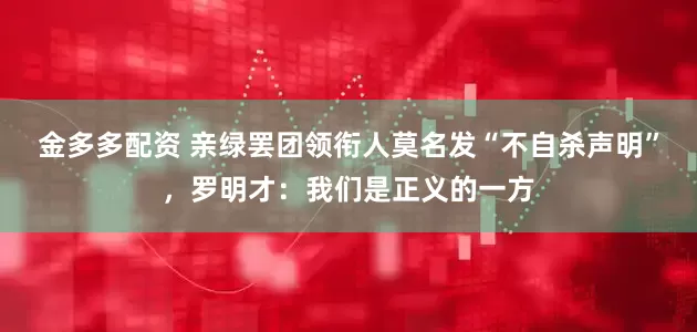 金多多配资 亲绿罢团领衔人莫名发“不自杀声明”，罗明才：我们是正义的一方