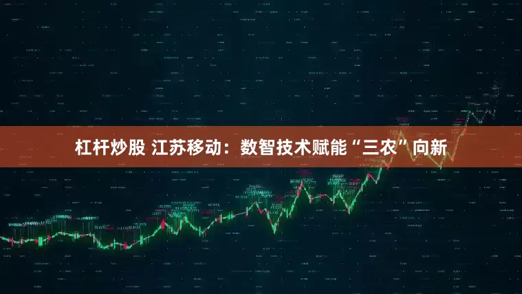 杠杆炒股 江苏移动：数智技术赋能“三农”向新