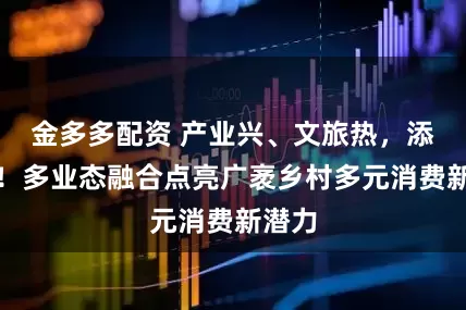 金多多配资 产业兴、文旅热，添活力！多业态融合点亮广袤乡村多元消费新潜力