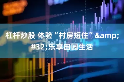 杠杆炒股 体验“村房短住”&#32;乐享田园生活
