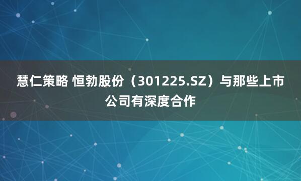 慧仁策略 恒勃股份（301225.SZ）与那些上市公司有深度合作