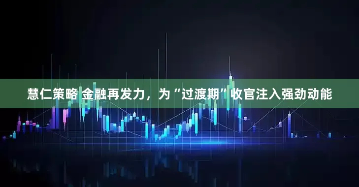 慧仁策略 金融再发力，为“过渡期”收官注入强劲动能