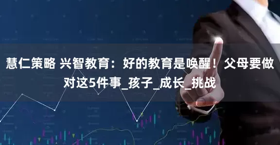 慧仁策略 兴智教育：好的教育是唤醒！父母要做对这5件事_孩子_成长_挑战
