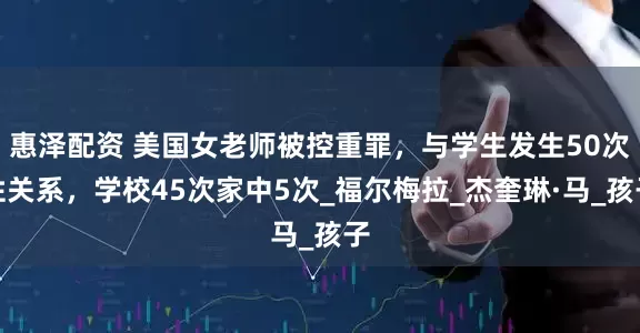 惠泽配资 美国女老师被控重罪，与学生发生50次性关系，学校45次家中5次_福尔梅拉_杰奎琳·马_孩子