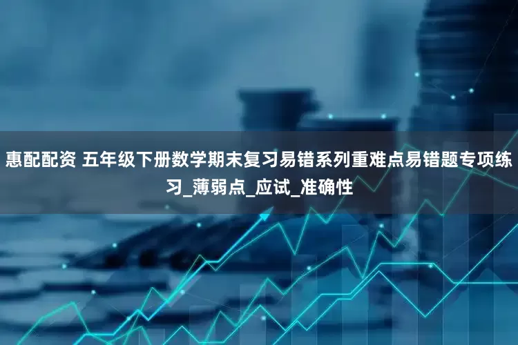惠配配资 五年级下册数学期末复习易错系列重难点易错题专项练习_薄弱点_应试_准确性