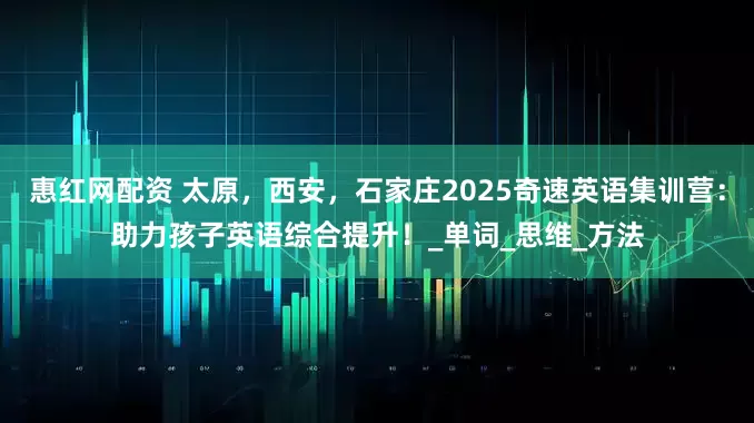 惠红网配资 太原，西安，石家庄2025奇速英语集训营：助力孩子英语综合提升！_单词_思维_方法