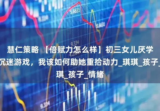 慧仁策略 【倍赋力怎么样】初三女儿厌学躺平沉迷游戏，我该如何助她重拾动力_琪琪_孩子_情绪