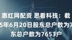 惠红网配资 思看科技：截至2025年6月20日股东总户数为7653户