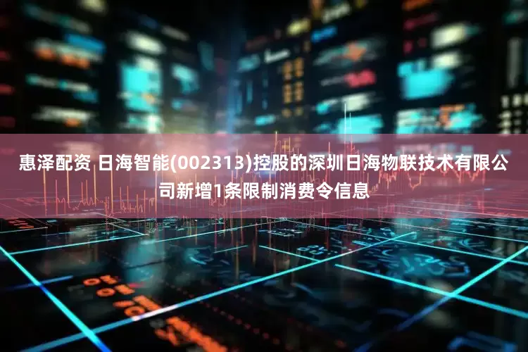 惠泽配资 日海智能(002313)控股的深圳日海物联技术有限公司新增1条限制消费令信息