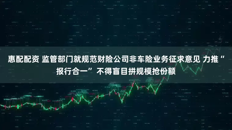 惠配配资 监管部门就规范财险公司非车险业务征求意见 力推“报行合一” 不得盲目拼规模抢份额
