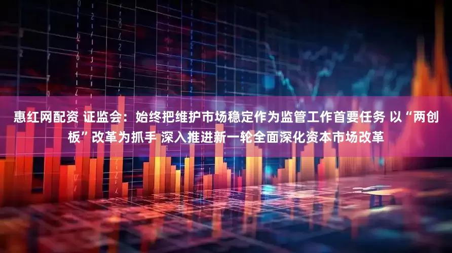 惠红网配资 证监会：始终把维护市场稳定作为监管工作首要任务 以“两创板”改革为抓手 深入推进新一轮全面深化资本市场改革