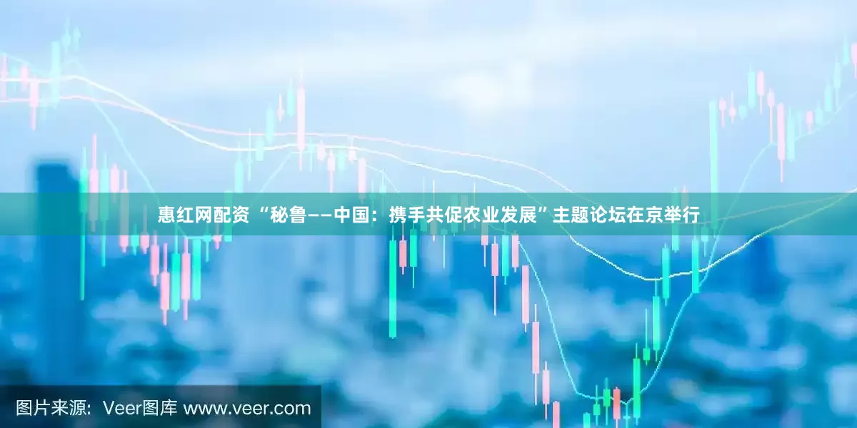 惠红网配资 “秘鲁——中国：携手共促农业发展”主题论坛在京举行
