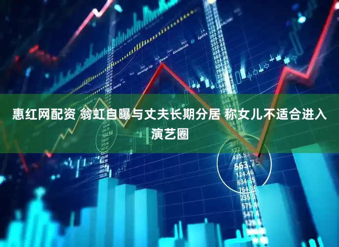 惠红网配资 翁虹自曝与丈夫长期分居 称女儿不适合进入演艺圈