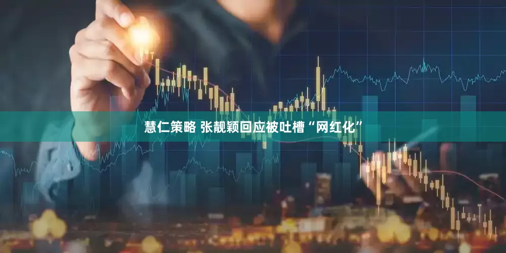 慧仁策略 张靓颖回应被吐槽“网红化”