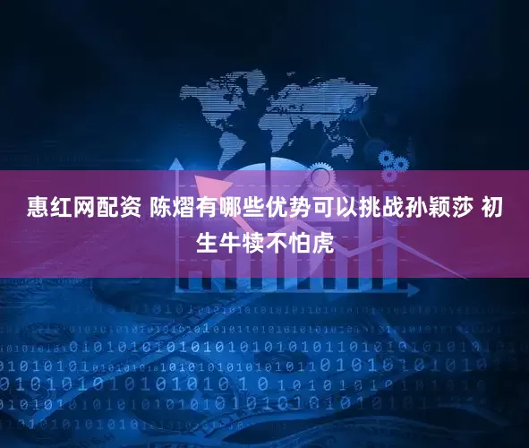惠红网配资 陈熠有哪些优势可以挑战孙颖莎 初生牛犊不怕虎