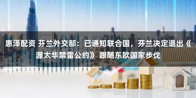 惠泽配资 芬兰外交部：已通知联合国，芬兰决定退出《渥太华禁雷公约》 跟随东欧国家步伐