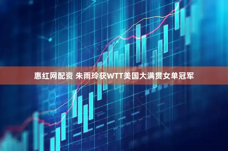 惠红网配资 朱雨玲获WTT美国大满贯女单冠军
