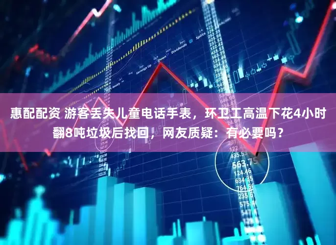 惠配配资 游客丢失儿童电话手表，环卫工高温下花4小时翻8吨垃圾后找回，网友质疑：有必要吗？