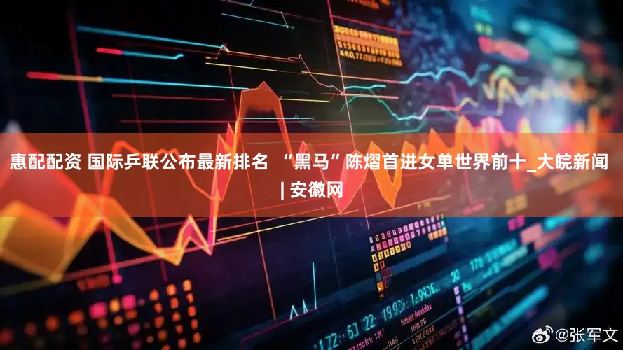 惠配配资 国际乒联公布最新排名  “黑马”陈熠首进女单世界前十_大皖新闻 | 安徽网