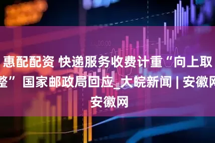 惠配配资 快递服务收费计重“向上取整” 国家邮政局回应_大皖新闻 | 安徽网