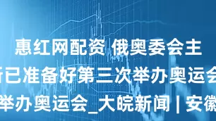 惠红网配资 俄奥委会主席：俄罗斯已准备好第三次举办奥运会_大皖新闻 | 安徽网