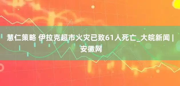 慧仁策略 伊拉克超市火灾已致61人死亡_大皖新闻 | 安徽网