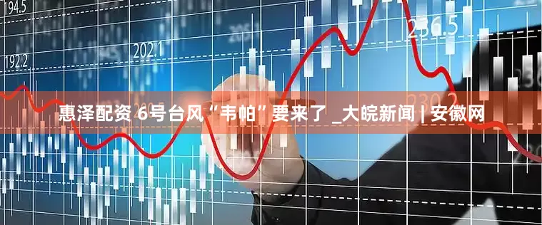 惠泽配资 6号台风“韦帕”要来了 _大皖新闻 | 安徽网