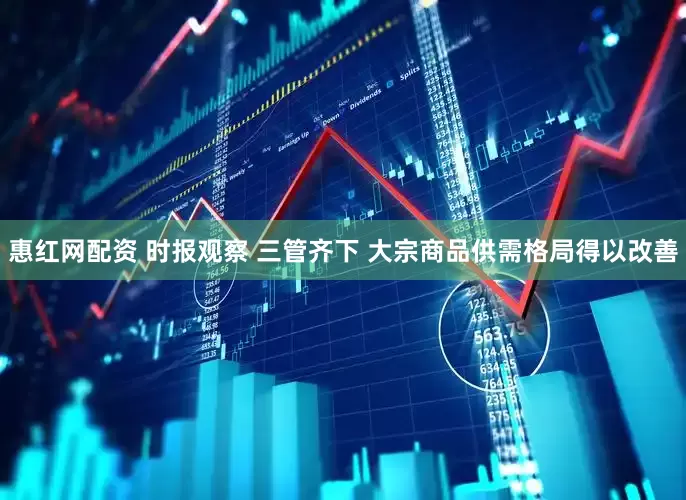 惠红网配资 时报观察 三管齐下 大宗商品供需格局得以改善
