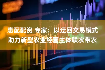 惠配配资 专家：以迂回交易模式助力新型农业经营主体联农带农