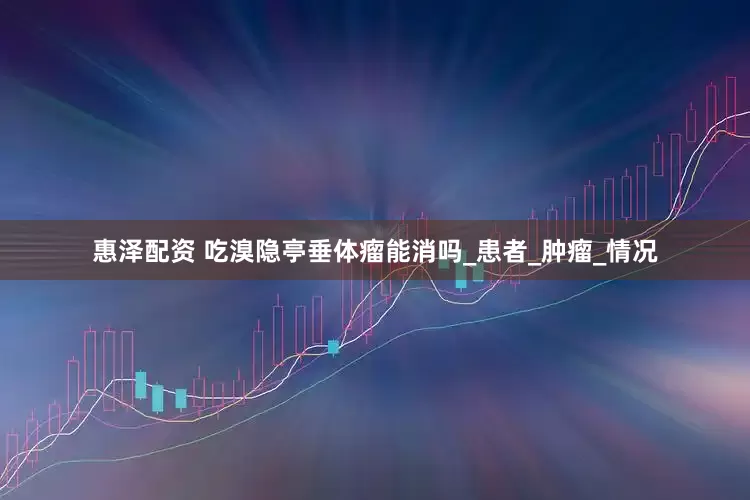 惠泽配资 吃溴隐亭垂体瘤能消吗_患者_肿瘤_情况