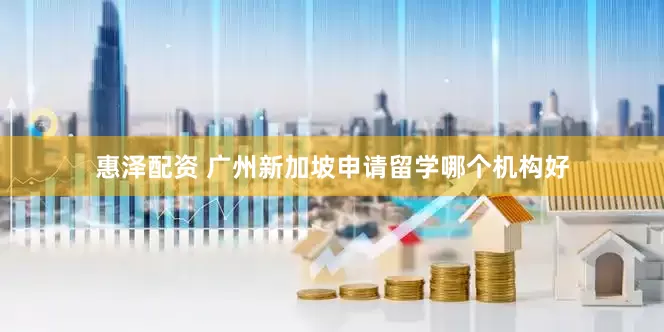惠泽配资 广州新加坡申请留学哪个机构好