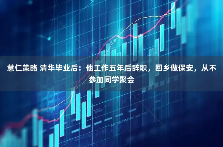 慧仁策略 清华毕业后：他工作五年后辞职，回乡做保安，从不参加同学聚会
