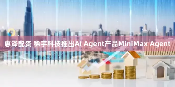 惠泽配资 稀宇科技推出AI Agent产品MiniMax Agent