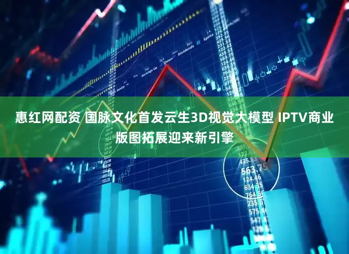 惠红网配资 国脉文化首发云生3D视觉大模型 IPTV商业版图拓展迎来新引擎