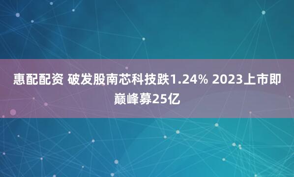 惠配配资 破发股南芯科技跌1.24% 2023上市即巅峰募25亿