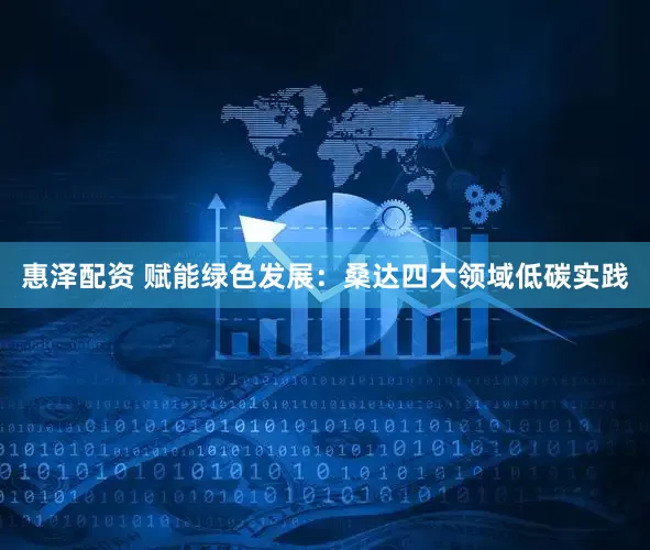 惠泽配资 赋能绿色发展：桑达四大领域低碳实践