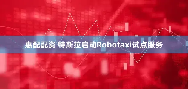 惠配配资 特斯拉启动Robotaxi试点服务