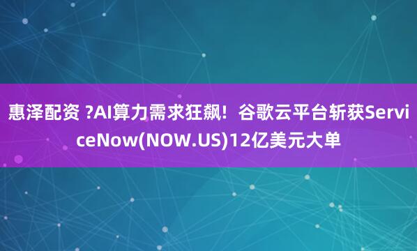 惠泽配资 ?AI算力需求狂飙!  谷歌云平台斩获ServiceNow(NOW.US)12亿美元大单