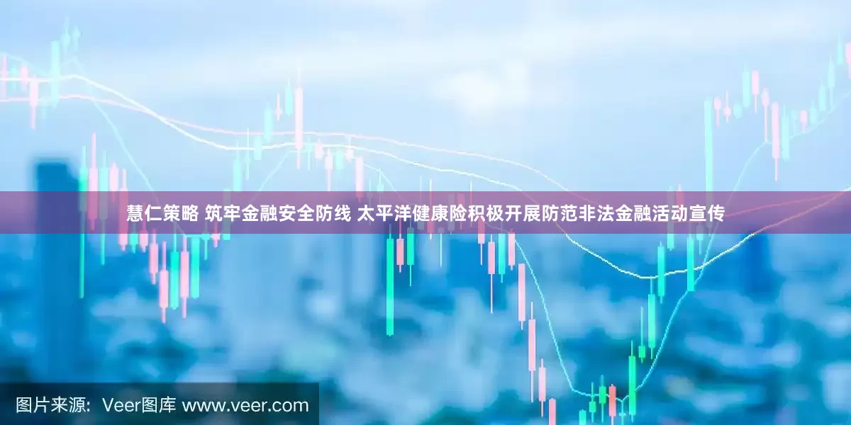 慧仁策略 筑牢金融安全防线 太平洋健康险积极开展防范非法金融活动宣传