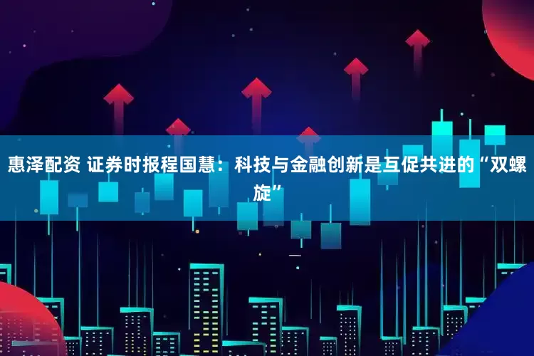 惠泽配资 证券时报程国慧：科技与金融创新是互促共进的“双螺旋”