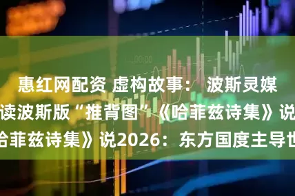惠红网配资 虚构故事： 波斯灵媒蒂玛·萨迪吉解读波斯版“推背图”《哈菲兹诗集》说2026：东方国度主导世界