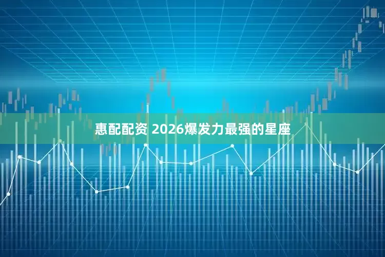 惠配配资 2026爆发力最强的星座