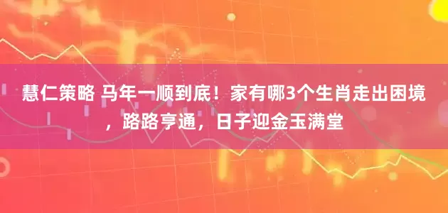 慧仁策略 马年一顺到底！家有哪3个生肖走出困境，路路亨通，日子迎金玉满堂